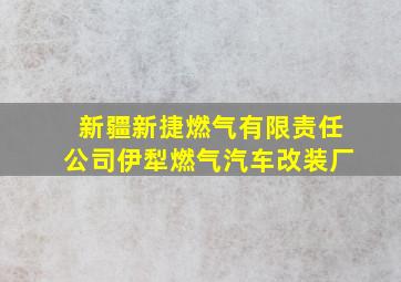 新疆新捷燃气有限责任公司伊犁燃气汽车改装厂