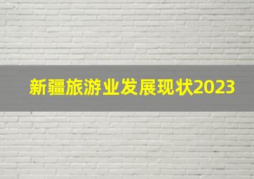 新疆旅游业发展现状2023