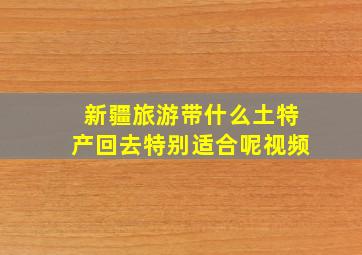 新疆旅游带什么土特产回去特别适合呢视频