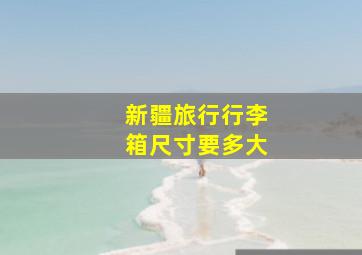 新疆旅行行李箱尺寸要多大