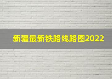 新疆最新铁路线路图2022