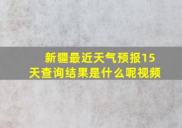 新疆最近天气预报15天查询结果是什么呢视频