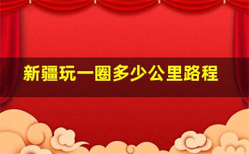 新疆玩一圈多少公里路程