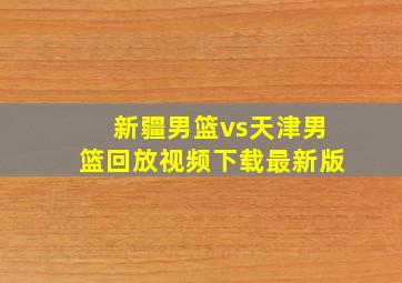 新疆男篮vs天津男篮回放视频下载最新版