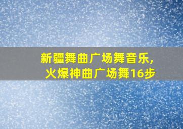 新疆舞曲广场舞音乐,火爆神曲广场舞16步