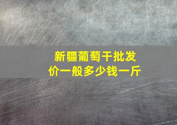 新疆葡萄干批发价一般多少钱一斤