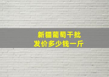 新疆葡萄干批发价多少钱一斤