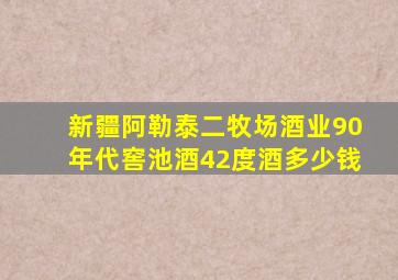 新疆阿勒泰二牧场酒业90年代窖池酒42度酒多少钱