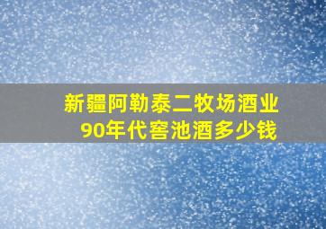 新疆阿勒泰二牧场酒业90年代窖池酒多少钱