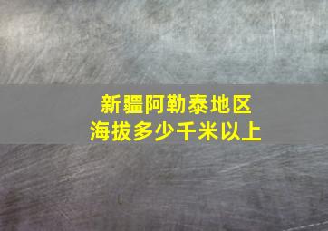 新疆阿勒泰地区海拔多少千米以上