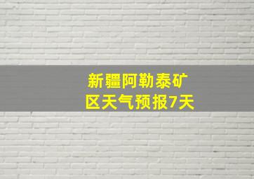 新疆阿勒泰矿区天气预报7天