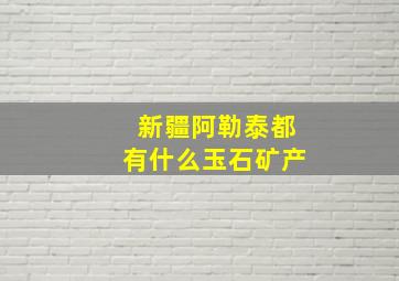 新疆阿勒泰都有什么玉石矿产