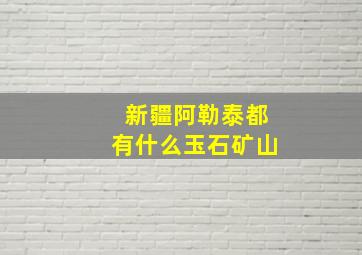 新疆阿勒泰都有什么玉石矿山