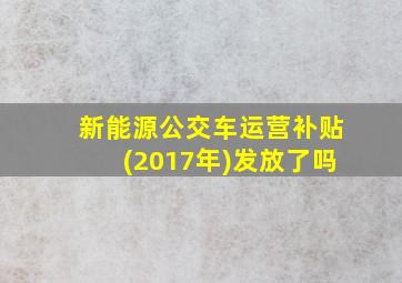 新能源公交车运营补贴(2017年)发放了吗