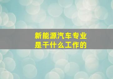 新能源汽车专业是干什么工作的