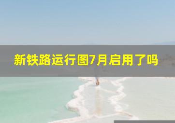 新铁路运行图7月启用了吗