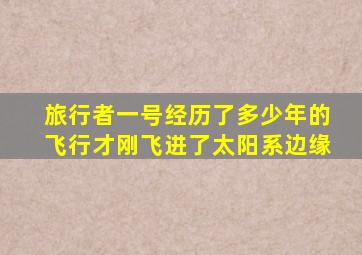 旅行者一号经历了多少年的飞行才刚飞进了太阳系边缘