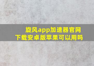 旋风app加速器官网下载安卓版苹果可以用吗