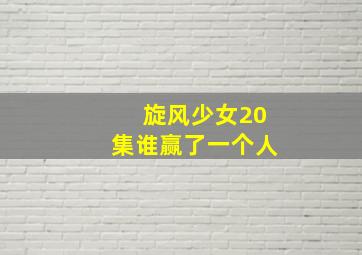 旋风少女20集谁赢了一个人