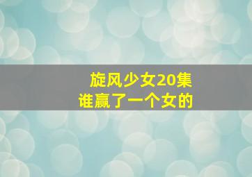 旋风少女20集谁赢了一个女的