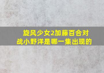 旋风少女2加藤百合对战小野洋是哪一集出现的