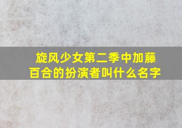 旋风少女第二季中加藤百合的扮演者叫什么名字