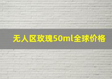 无人区玫瑰50ml全球价格