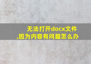 无法打开docx文件,因为内容有问题怎么办