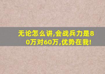 无论怎么讲,会战兵力是80万对60万,优势在我!