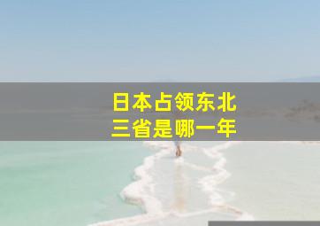 日本占领东北三省是哪一年