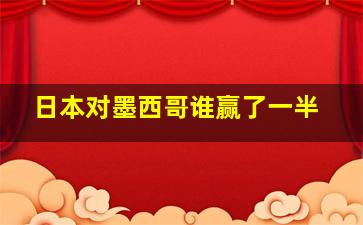 日本对墨西哥谁赢了一半