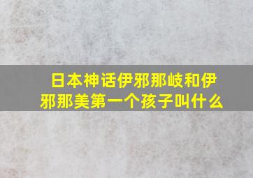 日本神话伊邪那岐和伊邪那美第一个孩子叫什么