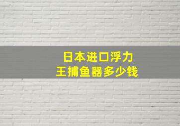 日本进口浮力王捕鱼器多少钱