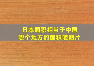 日本面积相当于中国哪个地方的面积呢图片