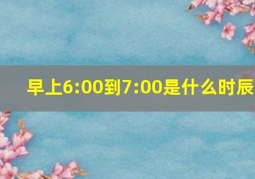 早上6:00到7:00是什么时辰