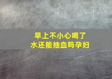 早上不小心喝了水还能抽血吗孕妇