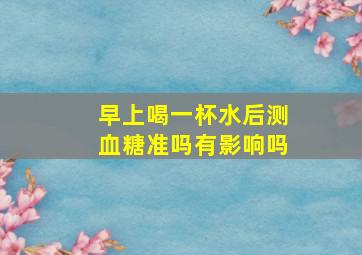 早上喝一杯水后测血糖准吗有影响吗