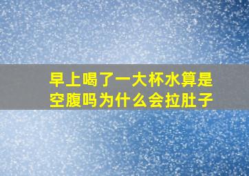 早上喝了一大杯水算是空腹吗为什么会拉肚子