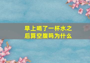 早上喝了一杯水之后算空腹吗为什么