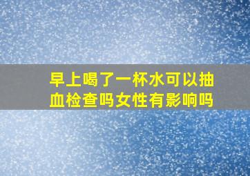 早上喝了一杯水可以抽血检查吗女性有影响吗