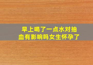 早上喝了一点水对抽血有影响吗女生怀孕了