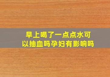 早上喝了一点点水可以抽血吗孕妇有影响吗