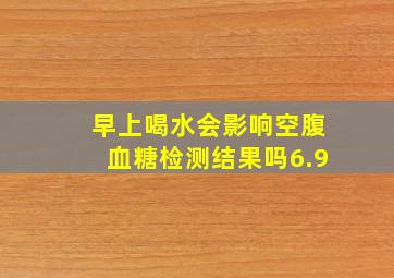 早上喝水会影响空腹血糖检测结果吗6.9