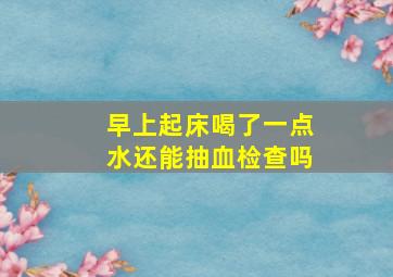 早上起床喝了一点水还能抽血检查吗