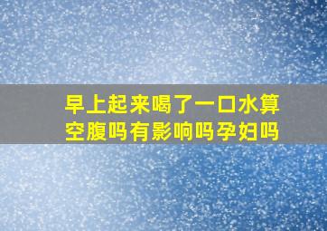 早上起来喝了一口水算空腹吗有影响吗孕妇吗