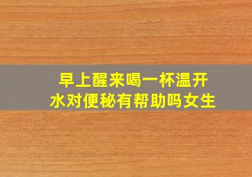 早上醒来喝一杯温开水对便秘有帮助吗女生