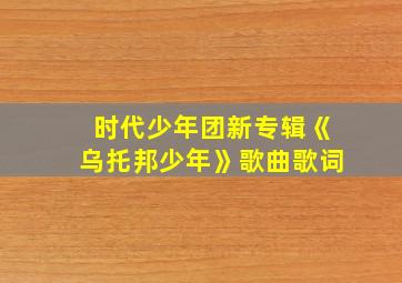 时代少年团新专辑《乌托邦少年》歌曲歌词