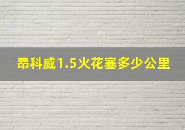 昂科威1.5火花塞多少公里