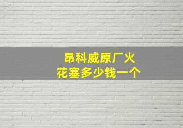 昂科威原厂火花塞多少钱一个