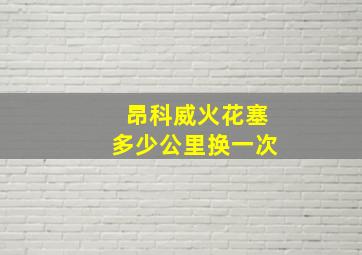 昂科威火花塞多少公里换一次